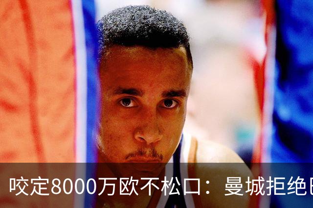 咬定8000万欧不松口：曼城拒绝巴塞罗那第三次报价